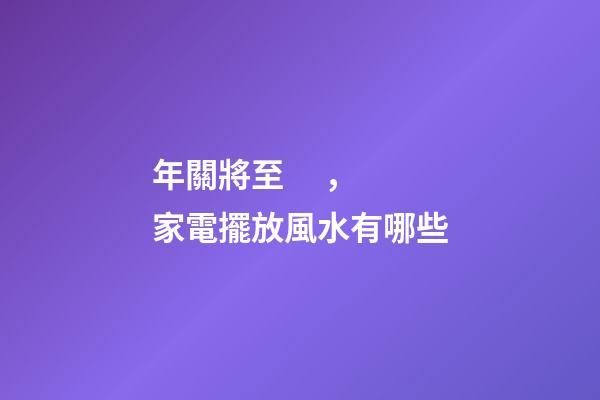 年關將至，家電擺放風水有哪些